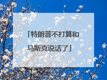 特朗普不打算和马斯克说话了
