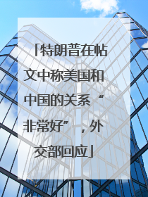 特朗普在帖文中称美国和中国的关系“非常好”，外交部回应