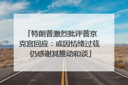 特朗普激烈批评普京 克宫回应：或因情绪过载 仍感谢其推动和谈