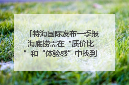 特海国际发布一季报 海底捞需在“质价比”和“体验感”中找到平衡｜新经济观察