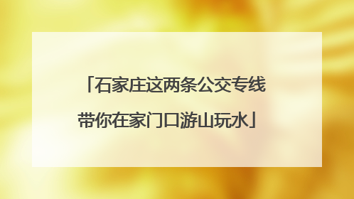 石家庄这两条公交专线带你在家门口游山玩水