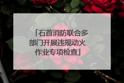 石首消防联合多部门开展违规动火作业专项检查