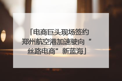 电商巨头现场签约 郑州航空港加速驶向“丝路电商”新蓝海