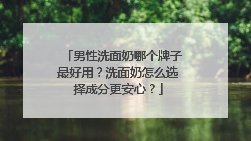 男性洗面奶哪个牌子最好用？洗面奶怎么选择成分更安心？