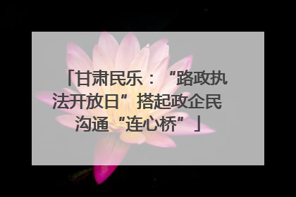 甘肃民乐：“路政执法开放日”搭起政企民沟通“连心桥”