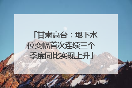 甘肃高台：地下水位变幅首次连续三个季度同比实现上升