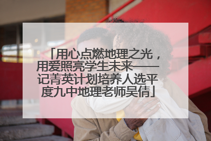 用心点燃地理之光，用爱照亮学生未来——记菁英计划培养人选平度九中地理老师吴倩