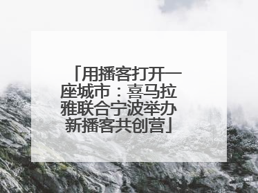 用播客打开一座城市：喜马拉雅联合宁波举办新播客共创营