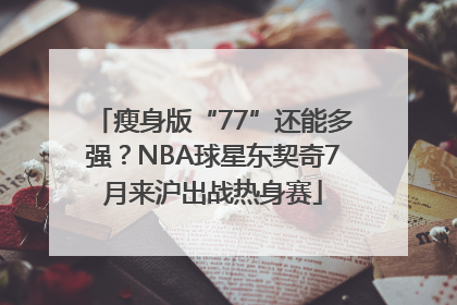 瘦身版“77”还能多强？NBA球星东契奇7月来沪出战热身赛