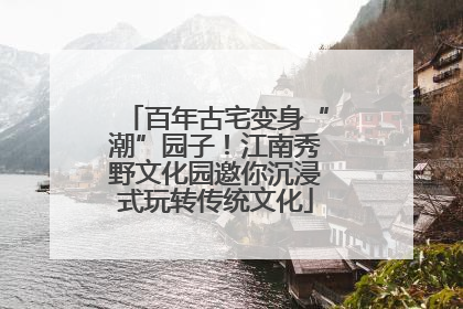 百年古宅变身“潮”园子！江南秀野文化园邀你沉浸式玩转传统文化