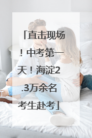 直击现场！中考第一天！海淀2.3万余名考生赴考