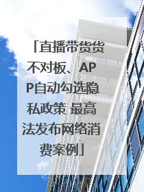 直播带货货不对板、APP自动勾选隐私政策 最高法发布网络消费案例