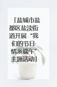 盐城市盐都区盐渎街道开展“我们的节日·情系端午”主题活动