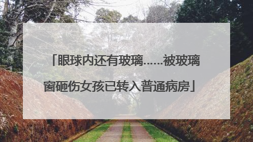 眼球内还有玻璃……被玻璃窗砸伤女孩已转入普通病房