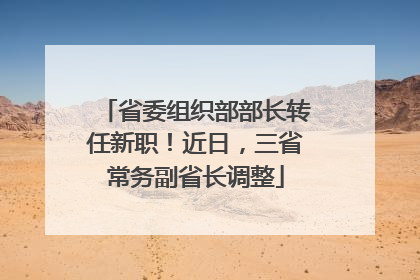省委组织部部长转任新职！近日，三省常务副省长调整