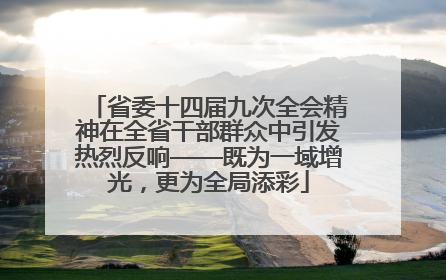省委十四届九次全会精神在全省干部群众中引发热烈反响——既为一域增光，更为全局添彩