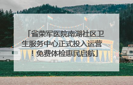 省荣军医院南湖社区卫生服务中心正式投入运营！免费体检惠民启航