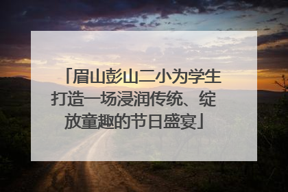 眉山彭山二小为学生打造一场浸润传统、绽放童趣的节日盛宴