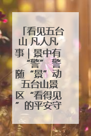 看见五台山 凡人凡事｜景中有“警” 警随“景”动 五台山景区“看得见”的平安守护