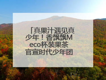 真果汁遇见真少年！香飘飘Meco杯装果茶官宣时代少年团为品牌代言人