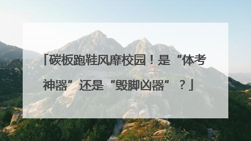 碳板跑鞋风靡校园！是“体考神器”还是“毁脚凶器”？