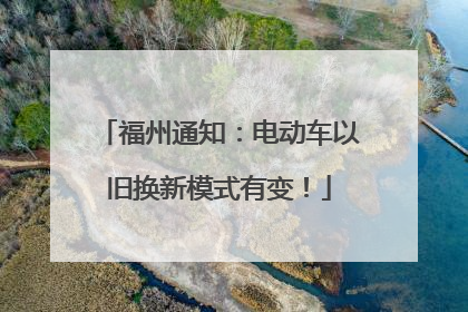 福州通知：电动车以旧换新模式有变！