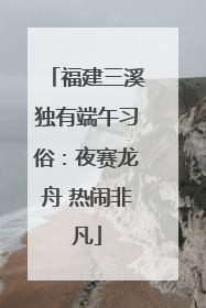 福建三溪独有端午习俗：夜赛龙舟 热闹非凡