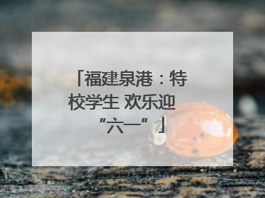 福建泉港：特校学生 欢乐迎“六一”