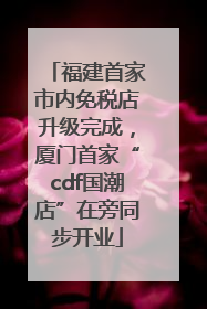 福建首家市内免税店升级完成，厦门首家“cdf国潮店”在旁同步开业