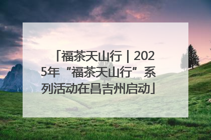 福茶天山行｜2025年“福茶天山行”系列活动在昌吉州启动