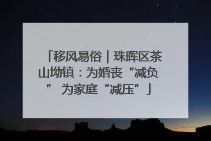 移风易俗｜珠晖区茶山坳镇：为婚丧“减负” 为家庭“减压”