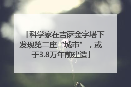 科学家在吉萨金字塔下发现第二座“城市”，或于3.8万年前建造