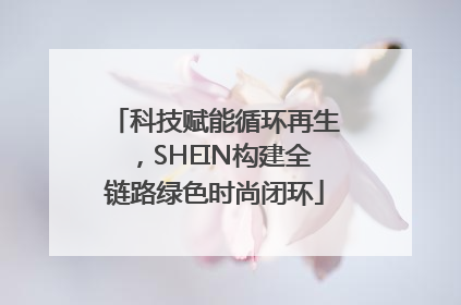科技赋能循环再生，SHEIN构建全链路绿色时尚闭环