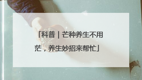科普｜芒种养生不用茫，养生妙招来帮忙