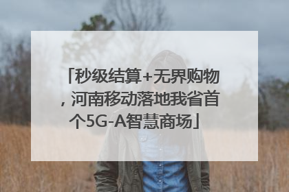 秒级结算+无界购物，河南移动落地我省首个5G-A智慧商场