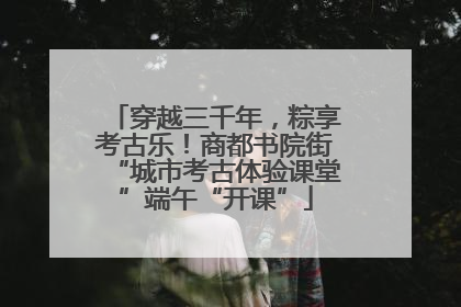 穿越三千年，粽享考古乐！商都书院街“城市考古体验课堂”端午“开课”