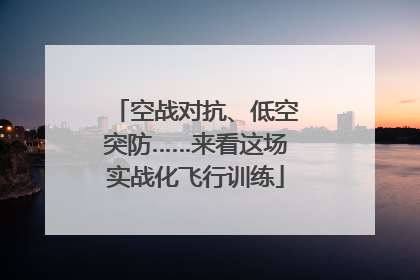 空战对抗、低空突防……来看这场实战化飞行训练