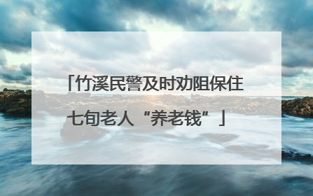 竹溪民警及时劝阻保住七旬老人“养老钱”