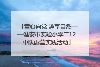 童心向党 趣享自然——淮安市实验小学二12中队露营实践活动
