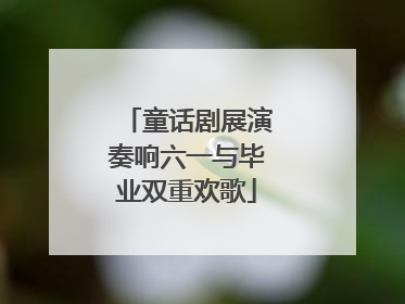童话剧展演奏响六一与毕业双重欢歌