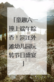 童趣六一撞上端午粽香！滨江外滩幼儿园玩转节日盛宴