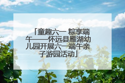童趣六一 粽享端午——怀远县雁湖幼儿园开展六一端午亲子游园活动