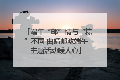 端午“邮”情与“粽”不同 曲靖邮政端午主题活动暖人心