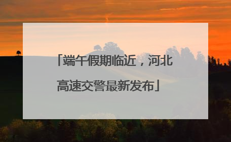 端午假期临近，河北高速交警最新发布