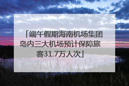 端午假期海南机场集团岛内三大机场预计保障旅客31.7万人次