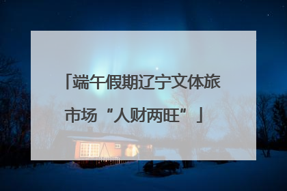 端午假期辽宁文体旅市场“人财两旺”