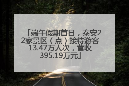 端午假期首日，泰安22家景区（点）接待游客13.47万人次，营收395.19万元
