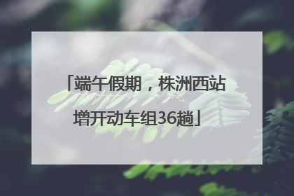 端午假期，株洲西站增开动车组36趟