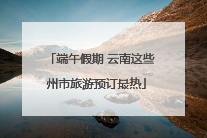 端午假期 云南这些州市旅游预订最热