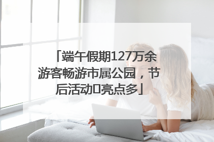 端午假期127万余游客畅游市属公园，节后活动﻿亮点多
